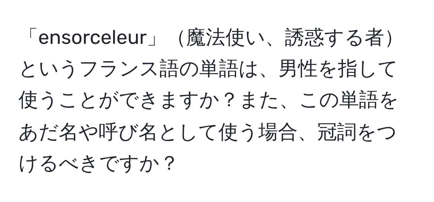 「ensorceleur」魔法使い、誘惑する者というフランス語の単語は、男性を指して使うことができますか？また、この単語をあだ名や呼び名として使う場合、冠詞をつけるべきですか？