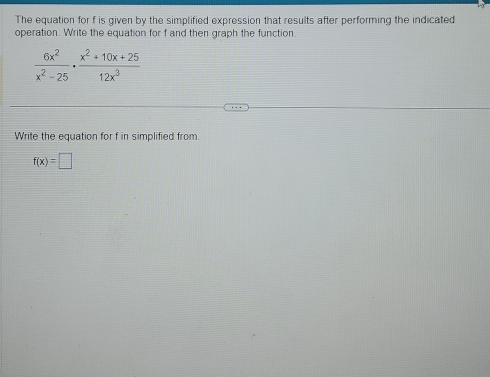 The equation for f is given by the simplified expression that results after performing the indicated 
operation. Write the equation for f and then graph the function.
 6x^2/x^2-25 ·  (x^2+10x+25)/12x^3 
Write the equation for f in simplified from.
f(x)=□