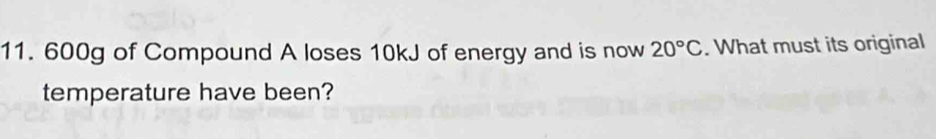 600g of Compound A loses 10kJ of energy and is now 20°C. What must its original 
temperature have been?