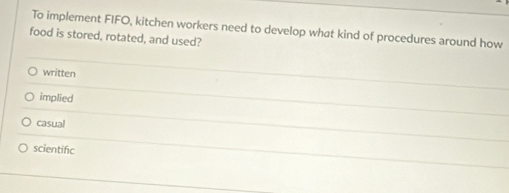 To implement FIFO, kitchen workers need to develop what kind of procedures around how
food is stored, rotated, and used?
written
implied
casual
scientifc