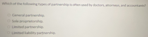 Which of the following types of partnership is often used by doctors, attorneys, and accountants?
General partnership.
Sole proprietorship.
Limited partnership.
Limited liability partnership.