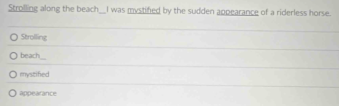 Strolling along the beach __I was mystified by the sudden appearance of a riderless horse.
Strolling
beach_
mystified
appearance