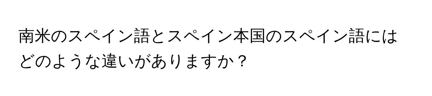 南米のスペイン語とスペイン本国のスペイン語にはどのような違いがありますか？