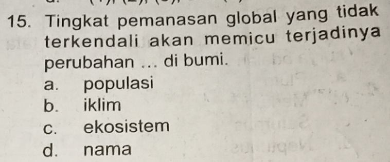 Tingkat pemanasan global yang tidak
terkendali akan memicu terjadinya
perubahan ... di bumi.
a. populasi
b. iklim
c. ekosistem
d. nama