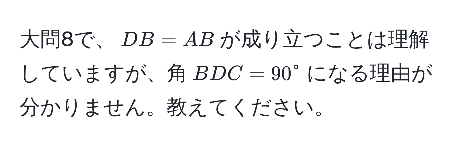 大問8で、$DB = AB$が成り立つことは理解していますが、角$BDC = 90°$になる理由が分かりません。教えてください。