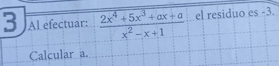 Al efectuar:  (2x^4+5x^3+ax+a)/x^2-x+1  el residuo es -3. 
Calcular a.