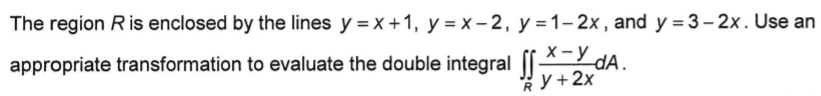 The region R is enclosed by the lines y=x+1, y=x-2, y=1-2x , and y=3-2x. Use an
appropriate transformation to evaluate the double integral ∈t ∈t _R (x-y)/y+2x dA.