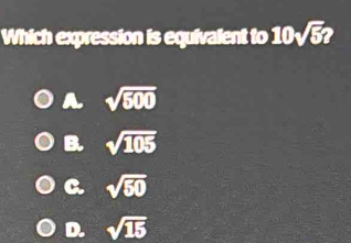 Which expression is equivalent to 10sqrt(5)?
A. sqrt(500)
B. sqrt(105)
C. sqrt(50)
D. sqrt(15)