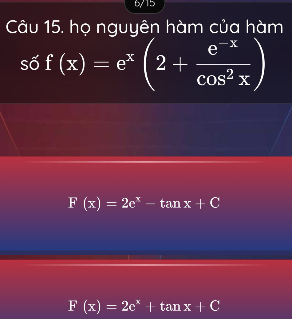 6/15
Câu 15. họ nguyên hàm của hàm
số f(x)=e^x(2+ (e^(-x))/cos^2x )
F(x)=2e^x-tan x+C
F(x)=2e^x+tan x+C