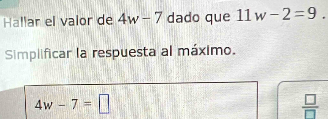 Hallar el valor de 4w-7 dado que 11w-2=9. 
Simplificar la respuesta al máximo.
4w-7=□
 □ /□  