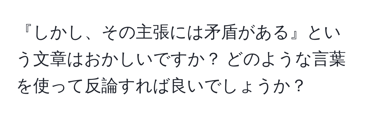 『しかし、その主張には矛盾がある』という文章はおかしいですか？ どのような言葉を使って反論すれば良いでしょうか？