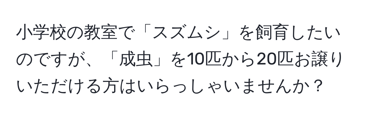 小学校の教室で「スズムシ」を飼育したいのですが、「成虫」を10匹から20匹お譲りいただける方はいらっしゃいませんか？