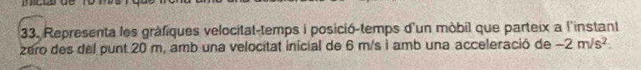 Representa les grafiques velocital-temps i posició-temps d'un mobil que parteix a l'instant 
zero des del punt 20 m, amb una velocitat inicial de 6 m/s i amb una acceleració de -2m/s^2.