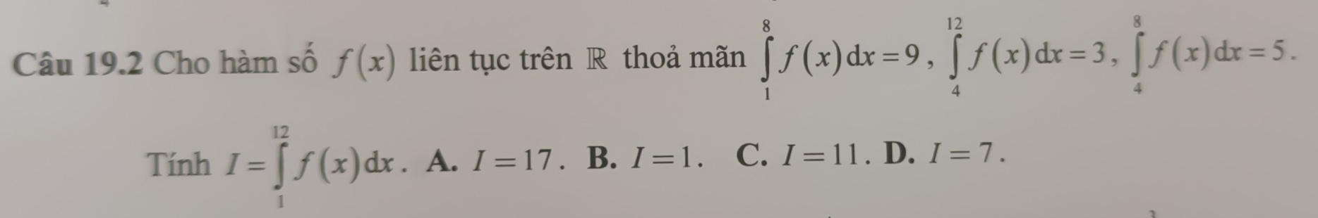 Cho hàm số f(x) liên tục trên R thoả mãn ∈tlimits _1^8f(x)dx=9, ∈tlimits _4^(12)f(x)dx=3, ∈tlimits _4^8f(x)dx=5.
TinhI=∈tlimits _1^(12)f(x)dx. A. I=17 B. I=1. C. I=11. D. I=7.