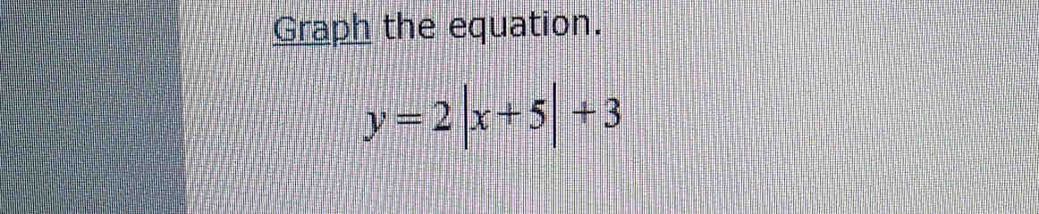 Graph the equation.
y=2|x+5|+3