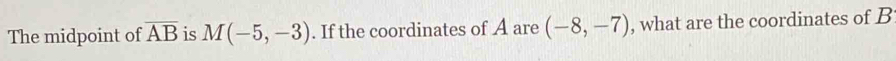 The midpoint of overline AB is M(-5,-3). If the coordinates of A are (-8,-7) , what are the coordinates of B