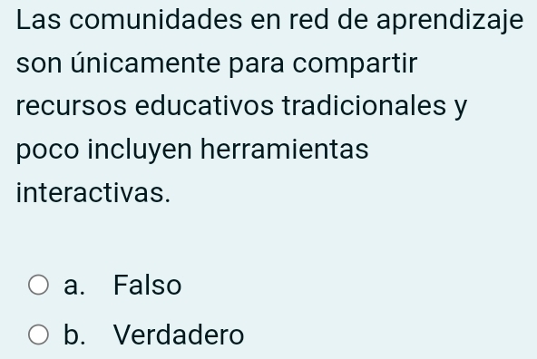 Las comunidades en red de aprendizaje
son únicamente para compartir
recursos educativos tradicionales y
poco incluyen herramientas
interactivas.
a. Falso
b. Verdadero