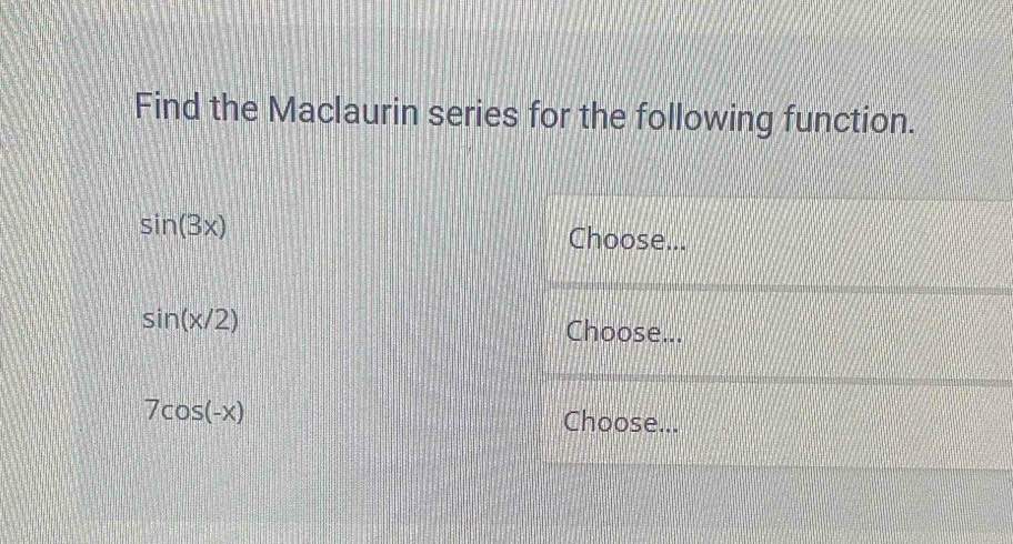 Find the Maclaurin series for the following function.
sin (3x) Choose...
sin (x/2) Choose...
7cos (-x)
Choose...