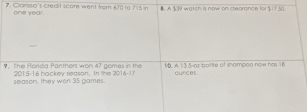 Clarissa's credit score went from 670 to 715 in 8. A $39 watch is now on clearance for $17.50
one year. 
9. The Florida Panthers won 47 games in the 10. A 13.5-oz bottle of shampoo now has 18
2015- 16 hockey season. In the 2016- 17 ounces. 
season, they won 35 games.