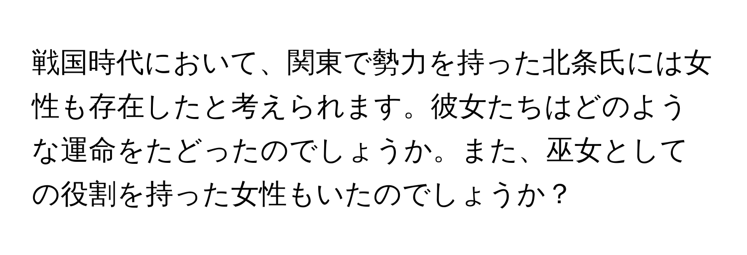 戦国時代において、関東で勢力を持った北条氏には女性も存在したと考えられます。彼女たちはどのような運命をたどったのでしょうか。また、巫女としての役割を持った女性もいたのでしょうか？