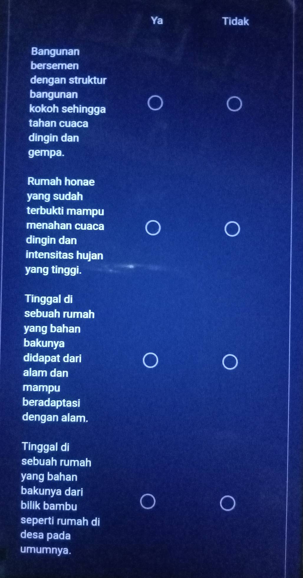 Ya Tidak
Bangunan
bersemen
dengan struktur
bangunan
kokoh sehingga
tahan cuaca
dingin dan
gempa.
Rumah honae
yang sudah
terbukti mampu
menahan cuaca
dingin dan
intensitas hujan
yang tinggi.
Tinggal di
sebuah rumah
yang bahan
bakunya
didapat dari
alam dan
mampu
beradaptasi
dengan alam.
Tinggal di
sebuah rumah
yang bahan
bakunya dari
bilik bambu
seperti rumah di
desa pada
umumnya.