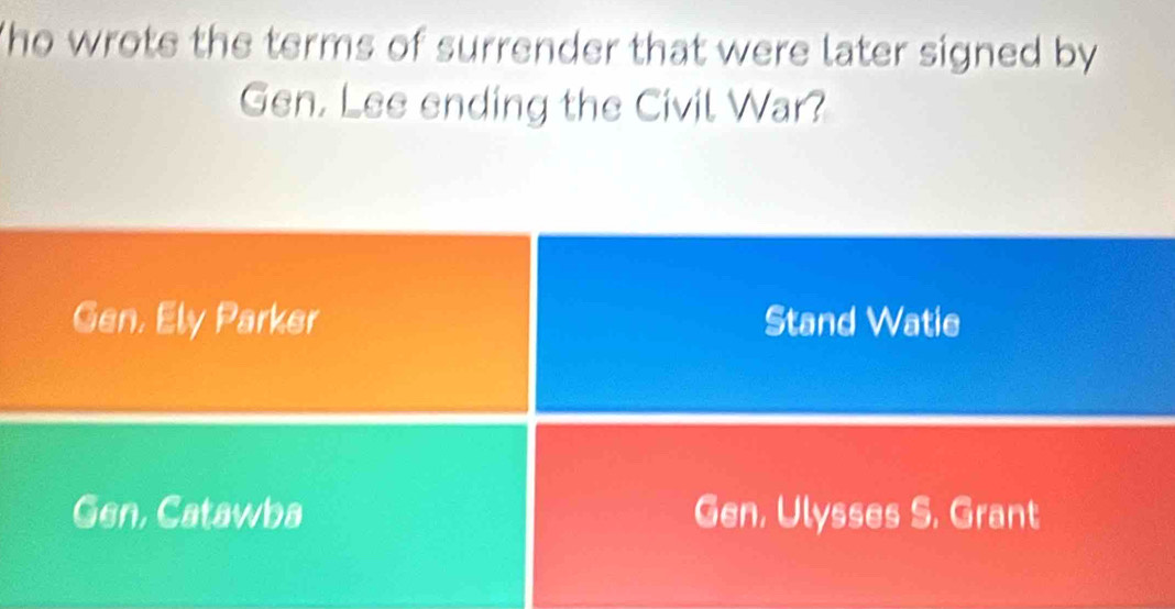 The wrote the terms of surrender that were later signed by
Gen. Lee ending the Civil War?
Gen, Ely Parker Stand Watie
Gen, Catawba Gen, Ulysses S. Grant