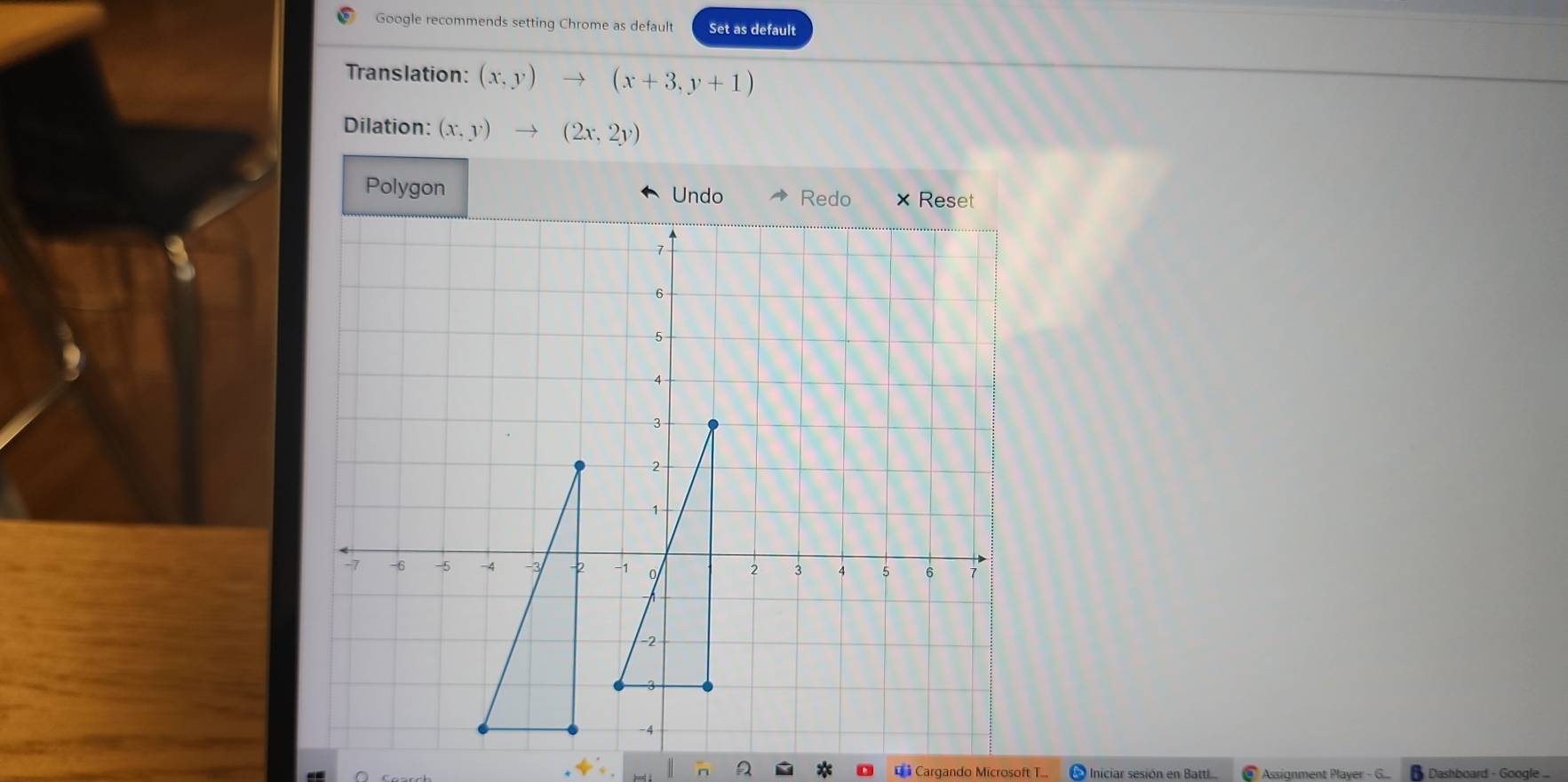 Google recommends setting Chrome as default Set as default 
Translation: (x,y) (x+3,y+1)
Dilation: (x,y) (2x,2y)
Polygon Undo Redo ×Reset 
* Cargando Microsoft T.. Iniciar sesión en Battti.. Assignment Player - Dashboard - Google ...