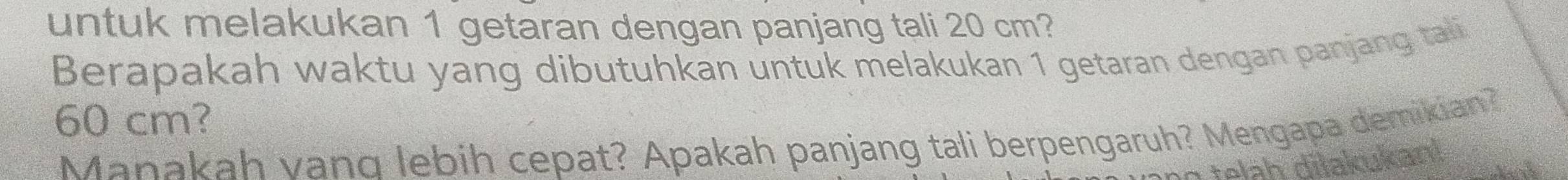 untuk melakukan 1 getaran dengan panjang tali 20 cm? 
Berapakah waktu yang dibutuhkan untuk melakukan 1 getaran dengan panjang tali
60 cm? 
Manakah vand lebih cepat? Apakah panjang tali berpengaruh? Mengapa demikian?