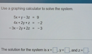 Use a graphing calculator to solve the system.
5x+y-3z=9
4x+2y+z=-2
-3x-2y+2z=-3
The solution for the system is x=□ , y=□ , and z=□.