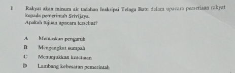 Rakyat akan minum air tadahan Inskripsi Telaga Batu dalam upacara persetiaan rakyat
kepada pemerintah Srivijaya.
Apakah tujuan upacara tersebut?
A Meluaskan pengaruh
B Mcngangkat sumpah
C Menunjukkan kcsctıaan
D Lambang kebesaran pemerintah