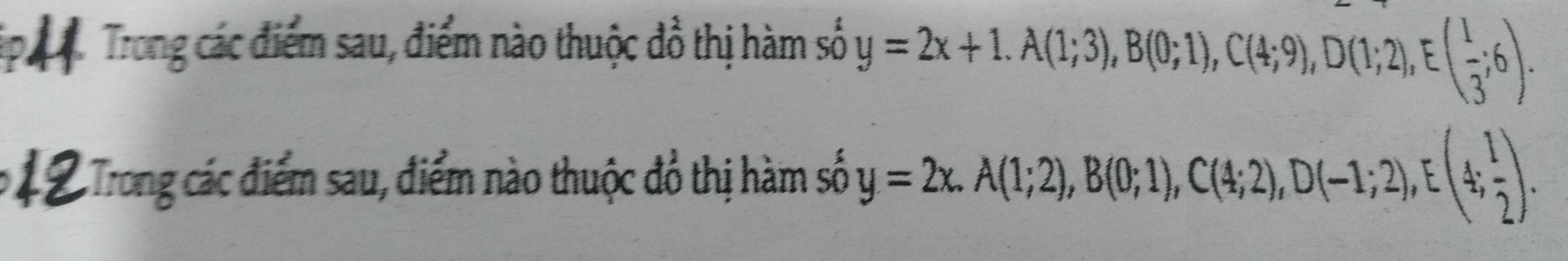 Trong các điểm sau, điểm nào thuộc đồ thị hàm số y=2x+1. A(1;3), B(0;1), C(4;9), D(1;2), E( 1/3 ;6). 
:Trong các điểm sau, điểm nào thuộc đổ thị hàm số y=2x. A(1;2), B(0;1), C(4;2), D(-1;2), E(4; 1/2 ).