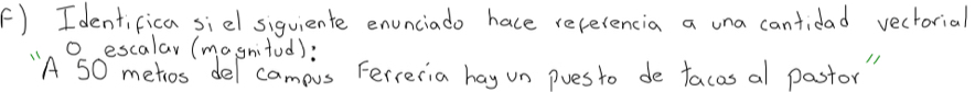 Identifica siel siguiente enunciado hace recelencia a una cantidad vectorial 
o escalar (magnitod): 
"A 50 metios de campus Ferceria hay un puesto de facas al pastor"