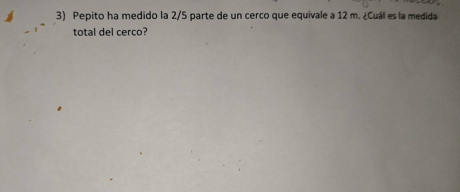 Pepito ha medido la 2/5 parte de un cerco que equivale a 12 m. ¿Cuál es la medida 
total del cerco?