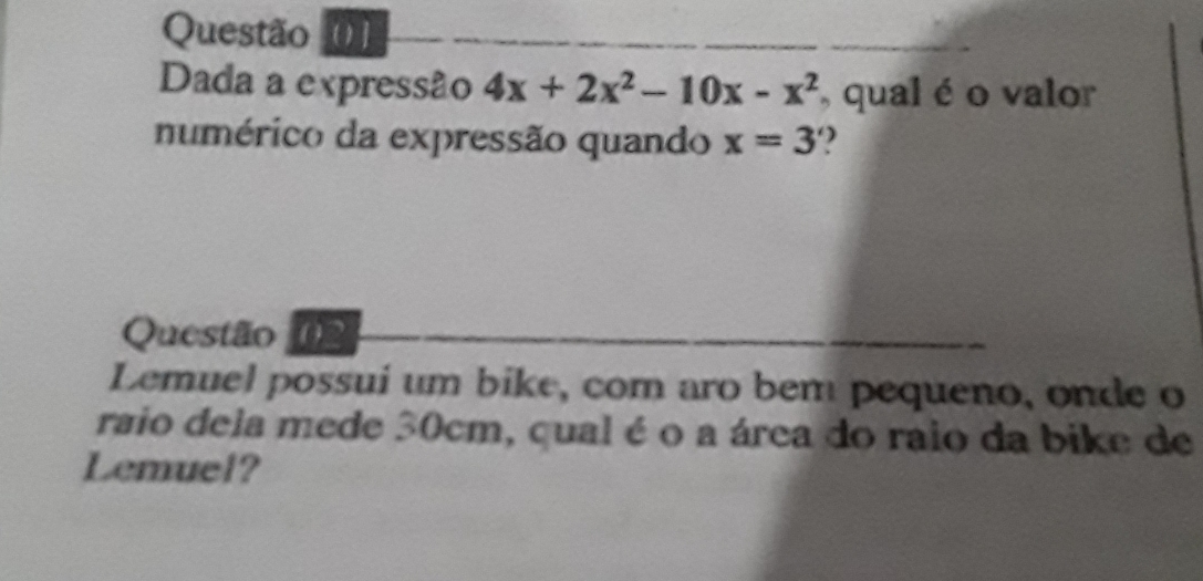 Dada a expressão 4x+2x^2-10x-x^2 , qual é o valor 
numérico da expressão quando x=3
Questão 
Lemuel possui um bike, com aro bem pequeno, onde o 
raio dela mede 30cm, qual é o a área do raio da bike de 
Lemuel?