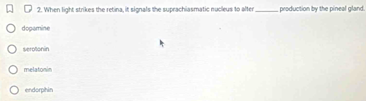 When light strikes the retina, it signals the suprachiasmatic nucleus to alter_ production by the pineal gland.
dopamine
serotonin
melatonin
endorphin