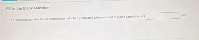 Fill in the Blank Question 
The structural (not functional) classification of a freely movable joint enclosed in a joint capsule is a(n) joint.