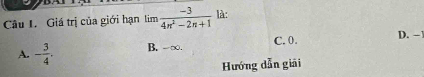 Giá trị của giới hạn a limlimits  (-3)/4n^2-2n+1  là:
D. -
C. 0.
A. - 3/4 .
B. -∞.
Hướng dẫn giải