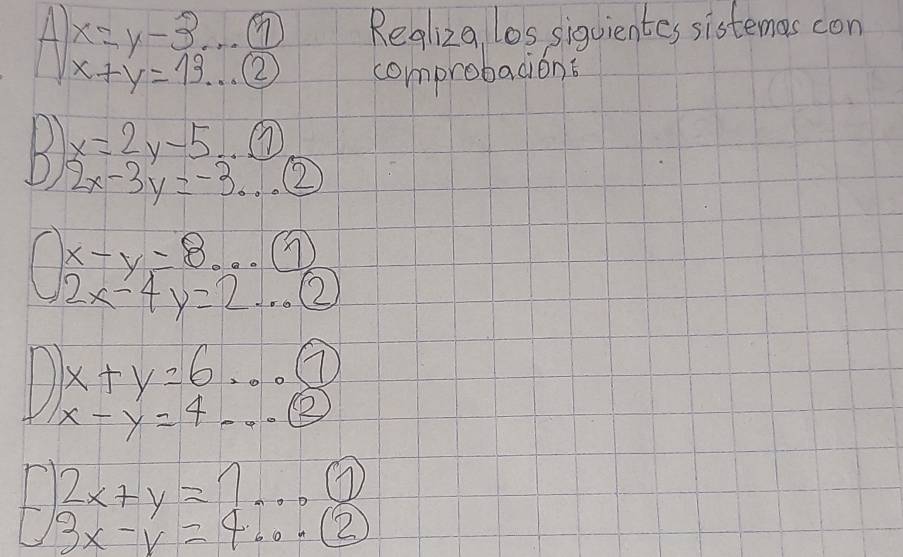 A beginarrayr x=y-3... x+y=13... endarray  (1)/(2)  Regliza los siquientes sistemas con 
comprobacion?
x=2y-5
B 2x-3y=-3... ② 
- beginarrayr x-y=8...(1 2x-4y=2...(endarray 2)
x+y=6 - _ 7
x-y=4 - ② 
F beginarrayr 2x+y=1 3x-y=4.endarray r_-7