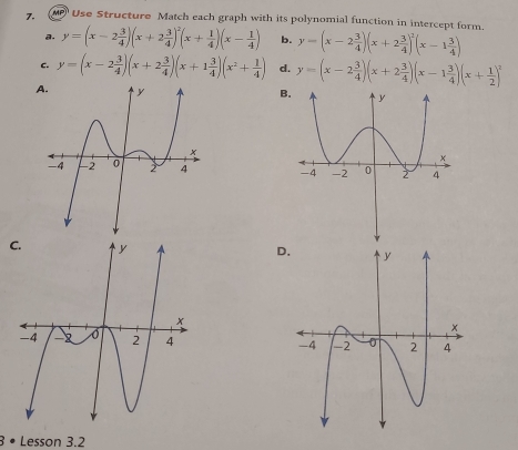 MP Use Structure Match each graph with its polynomial function in intercept form.
a. y=(x-2 3/4 )(x+2 3/4 )^2(x+ 1/4 )(x- 1/4 ) b. y=(x-2 3/4 )(x+2 3/4 )^2(x-1 3/4 )
C. y=(x-2 3/4 )(x+2 3/4 )(x+1 3/4 )(x^2+ 1/4 ) d. y=(x-2 3/4 )(x+2 3/4 )(x-1 3/4 )(x+ 1/2 )^2
A. y B. y
-4 -2 0 2 4 -4 -2 0 2 4
C. y y
D.
x
×
-4 -2 2 4 -4 -2 0 2 4
3 • Lesson 3.2