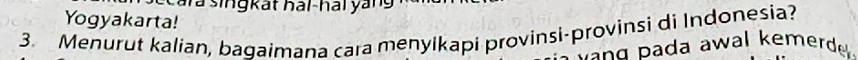 Cara singkất hái-hái yang 
Yogyakarta! 
3. Menurut kalian, baqaimana cara menyikapi provinsi-provinsi di Indonesia? 
w a n g pada awal kemerde .