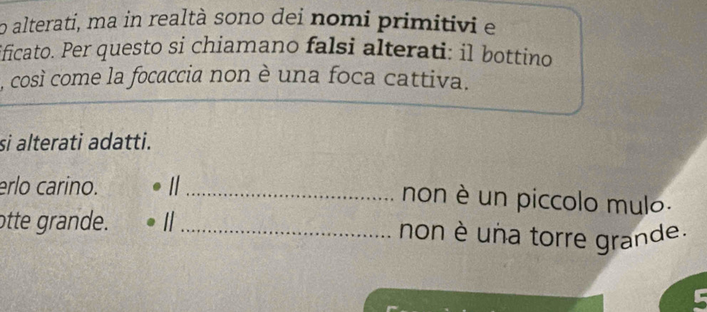 alterati, ma in realtà sono dei nomi primitivi e 
ificato. Per questo si chiamano falsi alterati: il bottino 
, così come la focaccia non è una foca cattiva. 
si alterati adatti. 
erlo carino. 
_non è un piccolo mulo. 
otte grande. I _non è una torre grande.