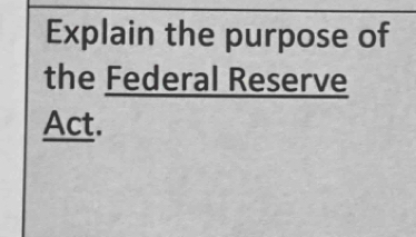 Explain the purpose of 
the Federal Reserve 
Act.