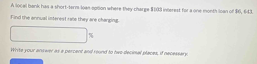 A local bank has a short-term loan option where they charge $103 interest for a one month loan of $6, 643. 
Find the annual interest rate they are charging.
%
Write your answer as a percent and round to two decimal places, if necessary.