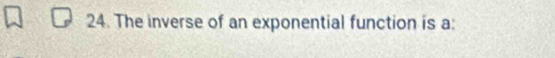 The inverse of an exponential function is a: