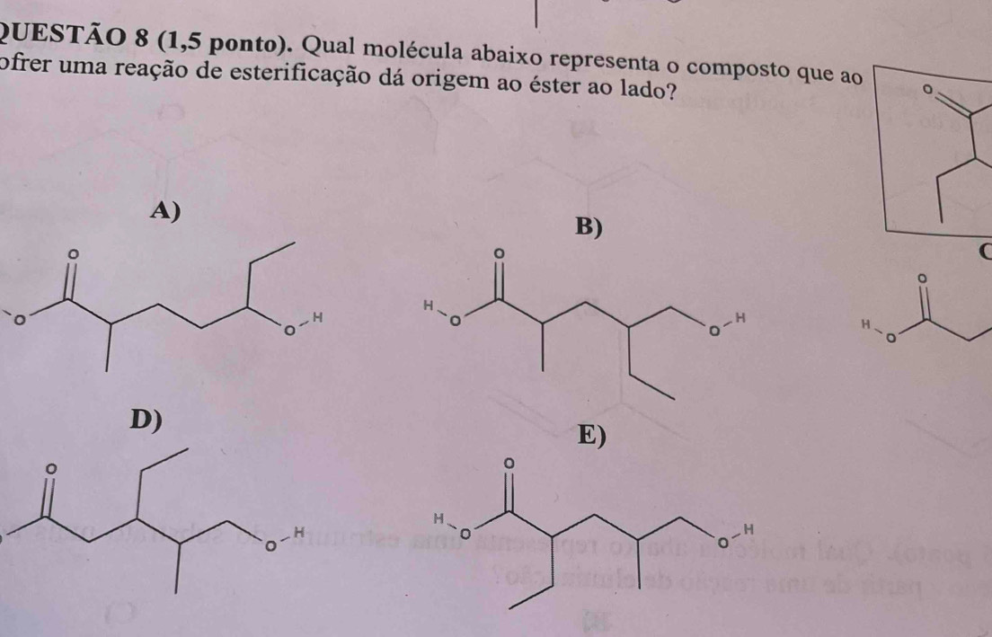 (1,5 ponto). Qual molécula abaixo representa o composto que ao
ofrer uma reação de esterificação dá origem ao éster ao lado?
A)
B)
(
D)
E)