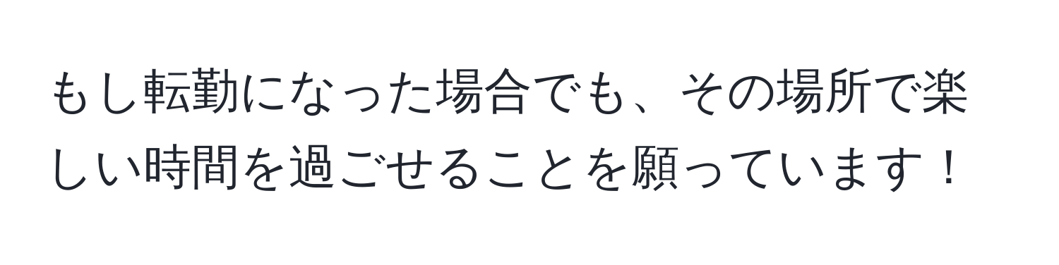 もし転勤になった場合でも、その場所で楽しい時間を過ごせることを願っています！