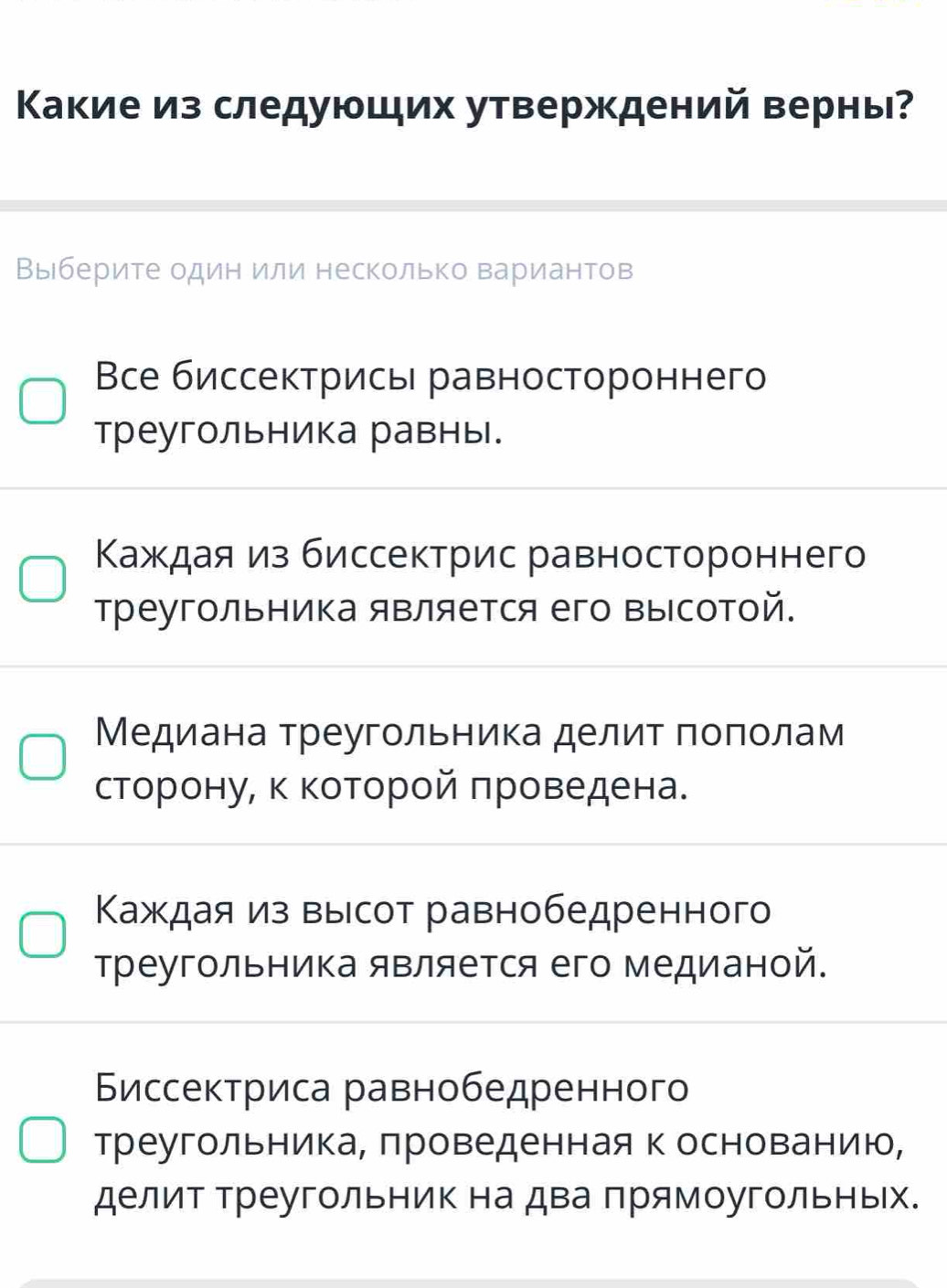 Κакие из следующих утверждений верны?
Выберите один или несколько вариантов
Все биссектрись равностороннего
треугольника равны.
Κаждая из биссектрис равностороннего
треугольника яΒляется его Βысотой.
Медиана треугольника делит πоποлам
сторону, κ κоторой πроведена.
Κаждая из выΙсот равнобедренного
Треугольника является его медианой.
Биссектриса равнобедренного
треугольника, πроведенная к основанию,
делит Треугольник на два прямоугольных.