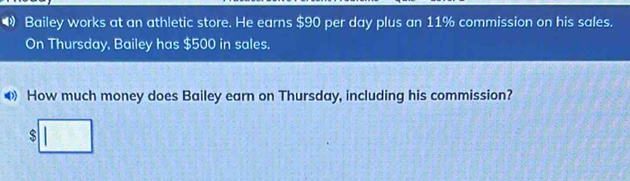 • Bailey works at an athletic store. He earns $90 per day plus an 11% commission on his sales. 
On Thursday, Bailey has $500 in sales. 
• How much money does Bailey earn on Thursday, including his commission?
$ 3^((circ)^^circ)