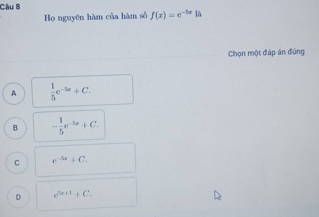 Họ nguyên hàm của hàm số f(x)=e^(-5x)1a
Chọn một đáp án đúng
A
 1/5 e^(-5x)+C.
B
- 1/5 e^(-5x)+C.
C
e^(-5x)+C.
D
C^(5x+1)+C.