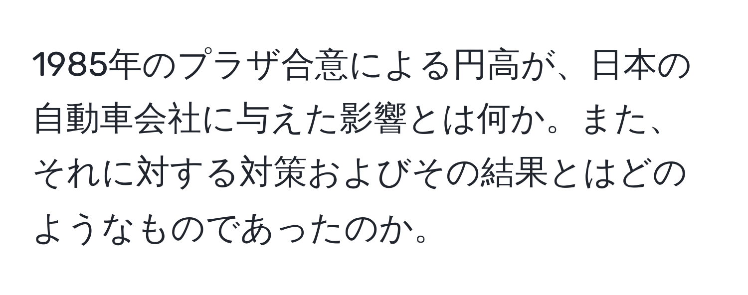 1985年のプラザ合意による円高が、日本の自動車会社に与えた影響とは何か。また、それに対する対策およびその結果とはどのようなものであったのか。